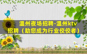 温州夜场招聘-温州ktv招聘（助您成为行业佼佼者）